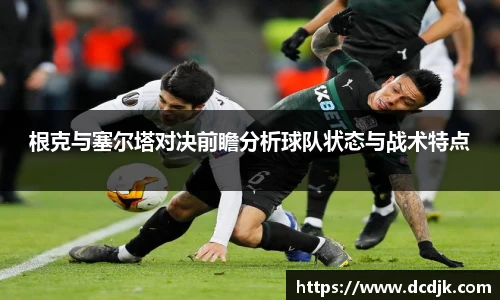根克与塞尔塔对决前瞻分析球队状态与战术特点