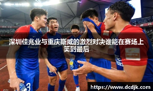 深圳佳兆业与重庆斯威的激烈对决谁能在赛场上笑到最后