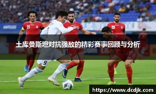 土库曼斯坦对抗强敌的精彩赛事回顾与分析